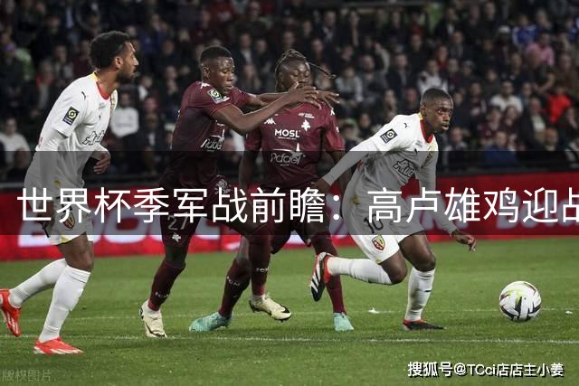 世界杯季军战前瞻：高卢雄鸡迎战三狮军团 战术博弈暗藏玄机
