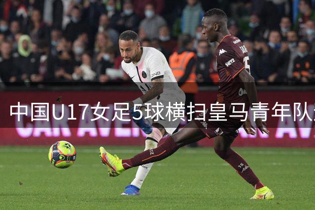 中国U17女足5球横扫皇马青年队迎完美开局