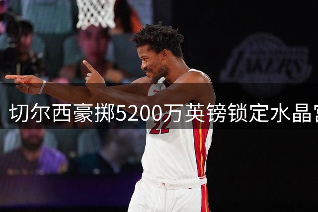 切尔西豪掷5200万英镑锁定水晶宫铁卫 拉克鲁瓦今日体检