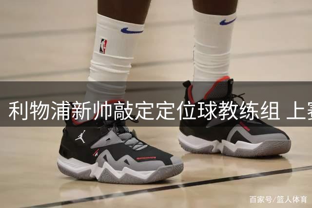 利物浦新帅敲定定位球教练组 上赛季英超失23球仅3队更多