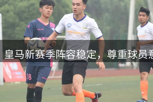皇马新赛季阵容稳定，尊重球员意愿不强制交易