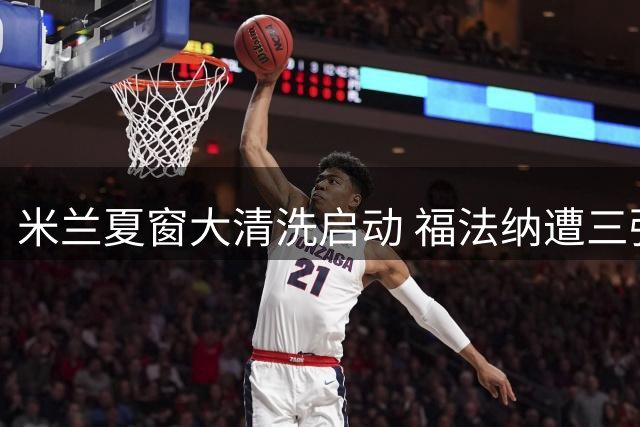 米兰夏窗大清洗启动 福法纳遭三强争夺