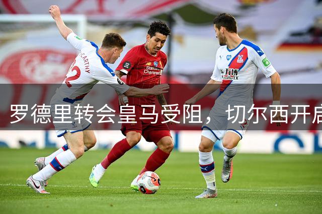 罗德里转会皇马受阻，切尔西开启大规模球员清洗