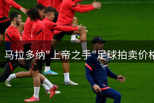 马拉多纳"上帝之手"足球拍卖价格或将破千万美元